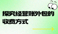 經(jīng)營(yíng)賬外包收費(fèi)標(biāo)準(zhǔn)詳解：探究經(jīng)營(yíng)賬外包的收費(fèi)方式